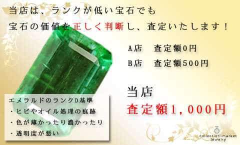 当店は、ランクが低い宝石でも、宝石の価値を正しく判断し、査定いたします! エメラルドランクD基準 ・ヒビやオイル処理の痕跡 ・色が薄かったり濃かったり ・透明度が悪い A店 査定額0円 B店 査定額500円 当店 査定額1,000円
